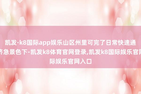 凯发·k8国际app娱乐山区州里可完了日常快速通行；济急景色下-凯发k8体育官网登录,凯发k8国际娱乐官网入口