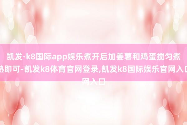 凯发·k8国际app娱乐煮开后加姜薯和鸡蛋搅匀煮熟即可-凯发k8体育官网登录,凯发k8国际娱乐官网入口