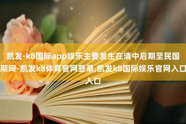 凯发·k8国际app娱乐主要发生在清中后期至民国期间-凯发k8体育官网登录,凯发k8国际娱乐官网入口