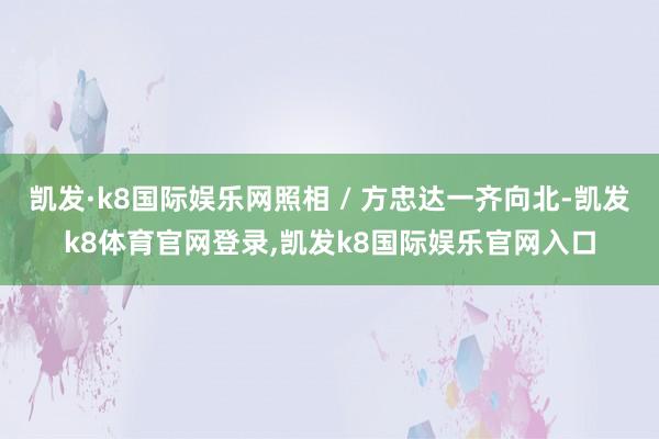 凯发·k8国际娱乐网照相 / 方忠达一齐向北-凯发k8体育官网登录,凯发k8国际娱乐官网入口